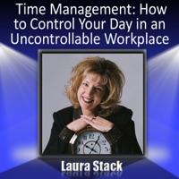 Time Management: How to Control Your Day in an Uncontrollable Workplace