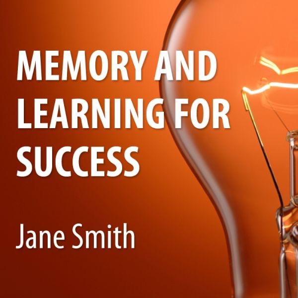 Memory and Learning for Success - How to Learn and Recall the Information You Need for Success